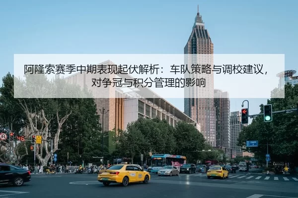阿隆索赛季中期表现起伏解析：车队策略与调校建议，对争冠与积分管理的影响