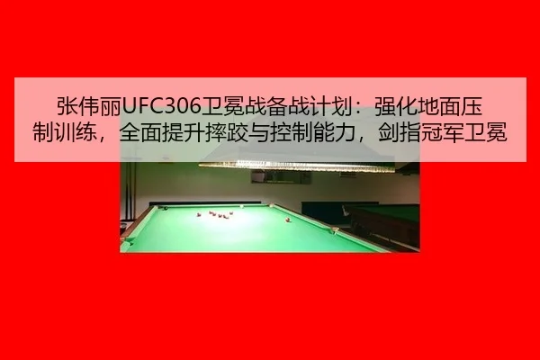 张伟丽UFC306卫冕战备战计划：强化地面压制训练，全面提升摔跤与控制能力，剑指冠军卫冕