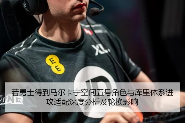 若勇士得到马尔卡宁空间五号角色与库里体系进攻适配深度分析及轮换影响