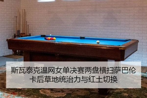 斯瓦泰克温网女单决赛两盘横扫萨巴伦卡后草地统治力与红土切换